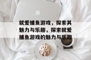 就爱捕鱼游戏,探索其魅力与乐趣,探索就爱捕鱼游戏的魅力与乐趣 就爱捕鱼游戏,探索其魅力与乐趣,探索就爱捕鱼游戏的魅力与乐趣
