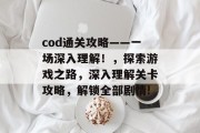cod通关攻略——一场深入理解!,探索游戏之路,深入理解关卡攻略,解锁全部剧情! cod通关攻略——一场深入理解!,探索游戏之路,深入理解关卡攻略,解锁全部剧情!