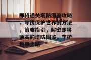 即将通关塔防图鉴攻略，寻找保护世界的方法，策略指引，解密即将通关的塔防图鉴，守护世界之路