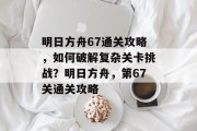 明日方舟67通关攻略，如何破解复杂关卡挑战？明日方舟，第67关通关攻略