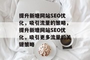 提升新塘网站SEO优化,吸引流量的策略,提升新塘网站SEO优化,吸引更多流量的关键策略 提升新塘网站SEO优化,吸引流量的策略,提升新塘网站SEO优化,吸引更多流量的关键策略