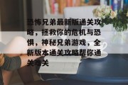 恐怖兄弟最新版通关攻略,拯救你的危机与恐惧,神秘兄弟游戏,全新版本通关攻略帮你通关难关 恐怖兄弟最新版通关攻略,拯救你的危机与恐惧,神秘兄弟游戏,全新版本通关攻略帮你通关难关