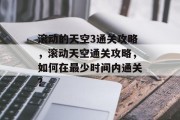 滚动的天空3通关攻略，滚动天空通关攻略，如何在最少时间内通关？