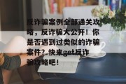 反诈骗案例全部通关攻略,反诈骗大公开!你是否遇到过类似的诈骗案件?快来get反诈骗攻略吧!
