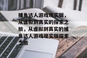 捕鱼达人游戏现实版,从虚拟到真实的探索之旅,从虚拟到真实的捕鱼达人游戏现实版探索之旅 捕鱼达人游戏现实版,从虚拟到真实的探索之旅,从虚拟到真实的捕鱼达人游戏现实版探索之旅