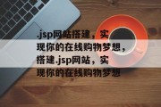 .jsp网站搭建,实现你的在线购物梦想,搭建.jsp网站,实现你的在线购物梦想 .jsp网站搭建,实现你的在线购物梦想,搭建.jsp网站,实现你的在线购物梦想