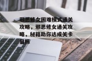 邪恶修女困难模式通关攻略，邪恶修女通关攻略，秘籍助你达成关卡目标
