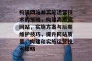 构建网站并实施运营技术的策略，构建高质量网站，实施方案与后期维护技巧，提升网站质量，构建和实施运营技术策略