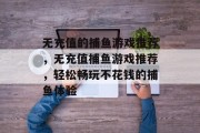 无充值的捕鱼游戏推荐，无充值捕鱼游戏推荐，轻松畅玩不花钱的捕鱼体验