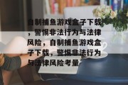 自制捕鱼游戏盒子下载,警惕非法行为与法律风险,自制捕鱼游戏盒子下载,警惕非法行为与法律风险考量 自制捕鱼游戏盒子下载,警惕非法行为与法律风险,自制捕鱼游戏盒子下载,警惕非法行为与法律风险考量