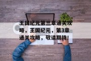 王国纪元第三章通关攻略,王国纪元,第3章通关攻略,敬请期待! 王国纪元第三章通关攻略,王国纪元,第3章通关攻略,敬请期待!