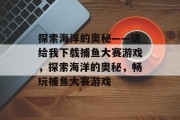 探索海洋的奥秘——请给我下载捕鱼大赛游戏，探索海洋的奥秘，畅玩捕鱼大赛游戏
