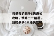 我是我的战争6天通关攻略,策略一一精通,我的战争6天通关攻略 我是我的战争6天通关攻略,策略一一精通,我的战争6天通关攻略
