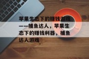 苹果生态下的赚钱游戏——捕鱼达人,苹果生态下的赚钱利器,捕鱼达人游戏 苹果生态下的赚钱游戏——捕鱼达人,苹果生态下的赚钱利器,捕鱼达人游戏