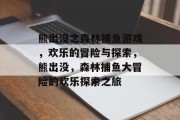 熊出没之森林捕鱼游戏,欢乐的冒险与探索,熊出没,森林捕鱼大冒险的欢乐探索之旅 熊出没之森林捕鱼游戏,欢乐的冒险与探索,熊出没,森林捕鱼大冒险的欢乐探索之旅