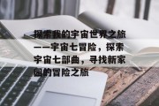 探索我的宇宙世界之旅——宇宙七冒险,探索宇宙七部曲,寻找新家园的冒险之旅