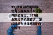 993捕鱼游戏手机版官方,游戏娱乐与法律界限的探讨,993捕鱼游戏手机版官方,游戏娱乐与法律界限的平衡探讨 993捕鱼游戏手机版官方,游戏娱乐与法律界限的探讨,993捕鱼游戏手机版官方,游戏娱乐与法律界限的平衡探讨