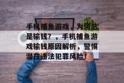 手机捕鱼游戏,为何总是输钱?,手机捕鱼游戏输钱原因解析,警惕潜在违法犯罪风险! 手机捕鱼游戏,为何总是输钱?,手机捕鱼游戏输钱原因解析,警惕潜在违法犯罪风险!