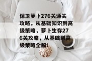 保卫萝卜276关通关攻略,从基础知识到高级策略,萝卜生存276关攻略,从基础到高级策略全解!