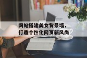 网站搭建美女背景墙，打造个性化网页新风尚