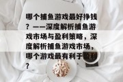 哪个捕鱼游戏最好挣钱？——深度解析捕鱼游戏市场与盈利策略，深度解析捕鱼游戏市场，哪个游戏最有利于盈利？