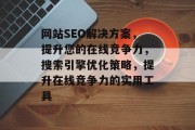 网站SEO解决方案，提升您的在线竞争力，搜索引擎优化策略，提升在线竞争力的实用工具