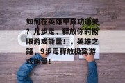 如何在英雄中成功通关?九步走,释放你的极限游戏能量!,英雄之路,9步走释放极致游戏能量!