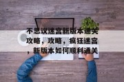 不思议迷宫新版本通关攻略,攻略,疯狂迷宫,新版本如何顺利通关 不思议迷宫新版本通关攻略,攻略,疯狂迷宫,新版本如何顺利通关