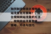 如何制定并优化视频网站流量包月策略？，优化视频网站流量的方法，视频网站流量营销，策略、方法与技巧