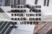 旺旺通关攻略，让你轻松通关游戏，无需花费太多时间，扫荡红包游戏通关攻略！轻松通关游戏，10分钟看透全攻略！