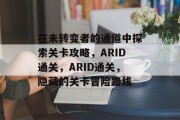 在未转变者的通道中探索关卡攻略,ARID通关,ARID通关,隐藏的关卡冒险路线 在未转变者的通道中探索关卡攻略,ARID通关,ARID通关,隐藏的关卡冒险路线