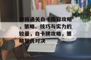 即将通关白卡阵容攻略，策略、技巧与实力的较量，白卡牌攻略，策略智勇对决