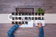 辉县营销网站搭建备案全攻略，助力企业线上拓展新天地