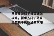马里奥游戏手机版通关攻略，新手入门，马里奥游戏手机版通关攻略