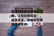 摇滚的天空王牌通关攻略,让你玩转摇滚!,摇滚天王,攻略带你畅游摇滚世界!