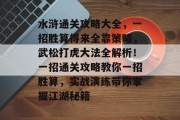 水浒通关攻略大全,一招胜算得来全靠策略,武松打虎大法全解析!一招通关攻略教你一招胜算,实战演练带你掌握江湖秘籍