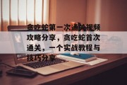 贪吃蛇第一次通关视频攻略分享,贪吃蛇首次通关,一个实战教程与技巧分享