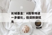 长城基金：A股等待进一步催化，投资防御优先