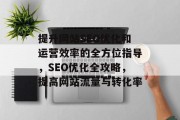 提升网站SEO优化和运营效率的全方位指导,SEO优化全攻略,提高网站流量与转化率 提升网站SEO优化和运营效率的全方位指导,SEO优化全攻略,提高网站流量与转化率