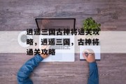 逍遥三国古神将通关攻略，逍遥三国，古神将通关攻略