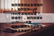 如何使用网站音频插件？，如何在WordPress中添加网站音频插件？，如何利用WordPress内置插件？如何为您的网站添加高质量的音频？