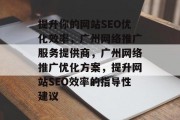 提升你的网站SEO优化效率,广州网络推广服务提供商,广州网络推广优化方案,提升网站SEO效率的指导性建议 提升你的网站SEO优化效率,广州网络推广服务提供商,广州网络推广优化方案,提升网站SEO效率的指导性建议