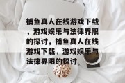 捕鱼真人在线游戏下载,游戏娱乐与法律界限的探讨,捕鱼真人在线游戏下载,游戏娱乐与法律界限的探讨 捕鱼真人在线游戏下载,游戏娱乐与法律界限的探讨,捕鱼真人在线游戏下载,游戏娱乐与法律界限的探讨