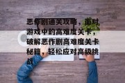 恶作剧通关攻略，面对游戏中的高难度关卡，破解恶作剧高难度关卡秘籍，轻松应对高级挑战