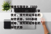 搜索引擎优化（SEO）方法指南，搜索引擎优化，提升网站排名的秘密武器，SEO基础攻略，提升网站排名的秘密武器