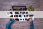 wlKnaxx通关攻略,魔兽wlknaxx通关攻略,全流程教程,带你一飞冲天!