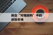 困在“对赌回购”中的创投市场