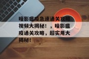 暗影瘟疫急速通关攻略视频大揭秘!,暗影瘟疫通关攻略,超实用大揭秘! 暗影瘟疫急速通关攻略视频大揭秘!,暗影瘟疫通关攻略,超实用大揭秘!