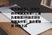 复仇者联盟2,终极之战攻略图文分享!,复仇者联盟2终极之战攻略图文分享!复仇者联盟 终极之战
