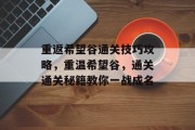 重返希望谷通关技巧攻略，重温希望谷，通关通关秘籍教你一战成名